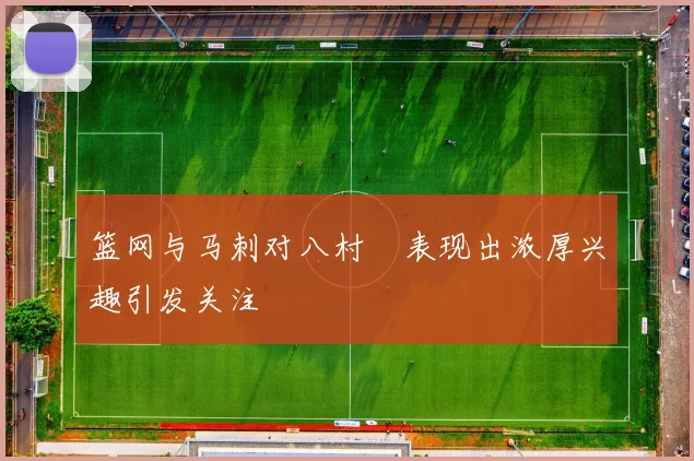 篮网与马刺对八村塁表现出浓厚兴趣引发关注