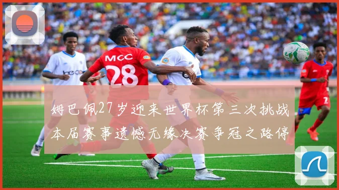 姆巴佩27岁迎来世界杯第三次挑战本届赛事遗憾无缘决赛争冠之路停滞