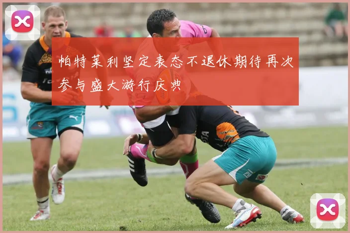 帕特莱利坚定表态不退休期待再次参与盛大游行庆典