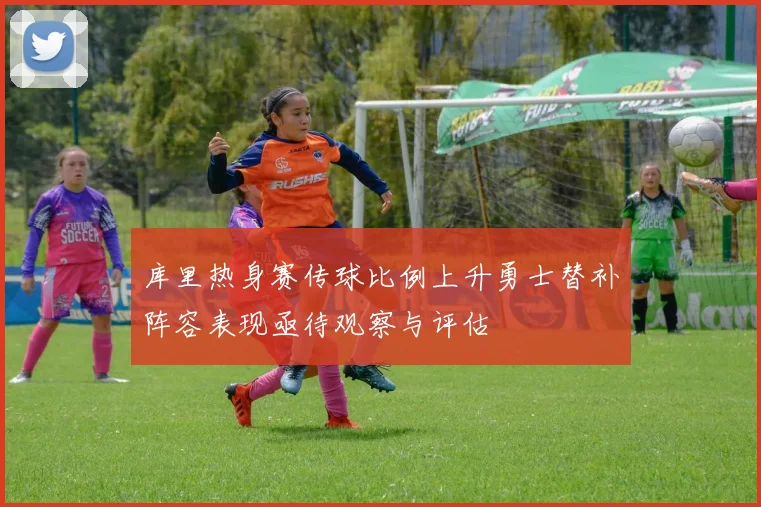 库里热身赛传球比例上升勇士替补阵容表现亟待观察与评估