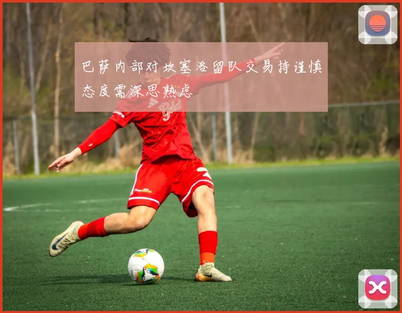 巴萨内部对坎塞洛留队交易持谨慎态度需深思熟虑