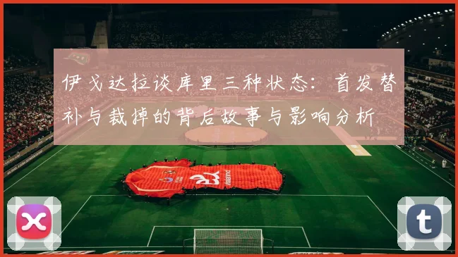 伊戈达拉谈库里三种状态：首发替补与裁掉的背后故事与影响分析
