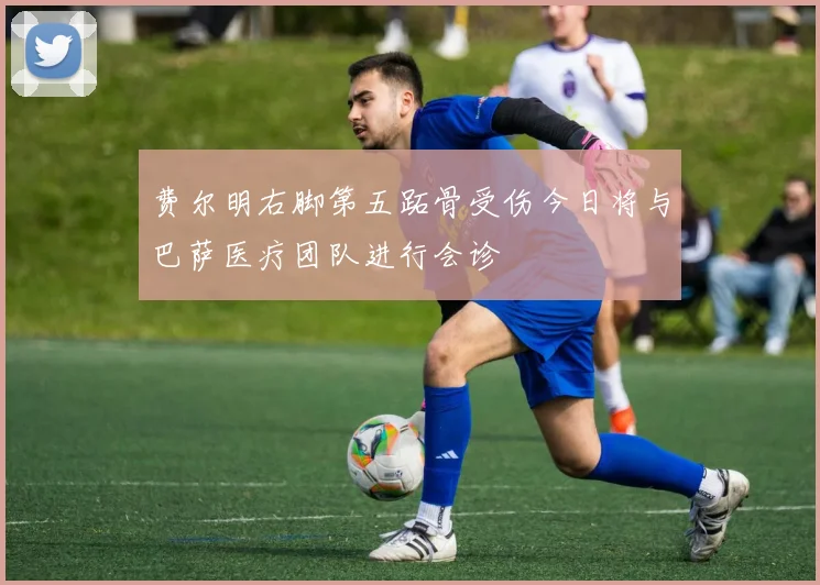 费尔明右脚第五跖骨受伤今日将与巴萨医疗团队进行会诊