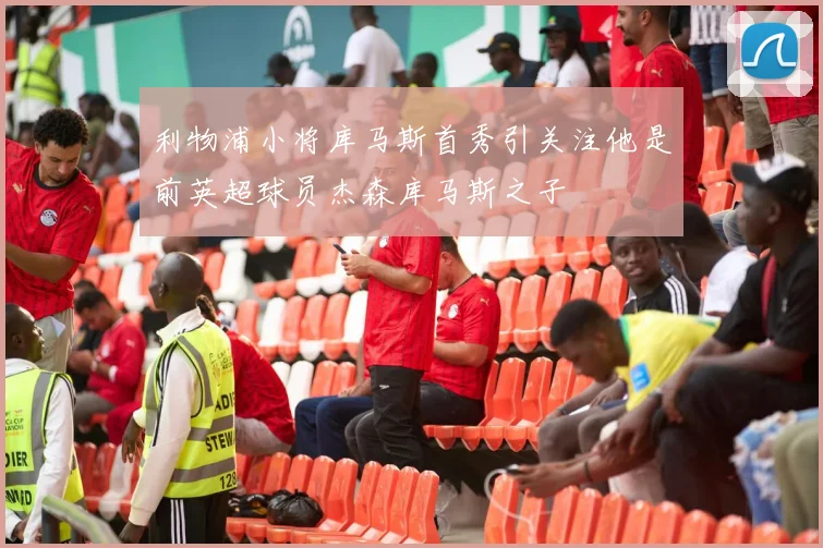 利物浦小将库马斯首秀引关注他是前英超球员杰森库马斯之子