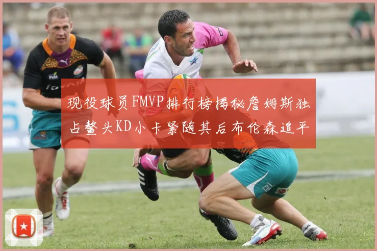 现役球员FMVP排行榜揭秘詹姆斯独占鳌头KD小卡紧随其后布伦森追平库里约基奇等