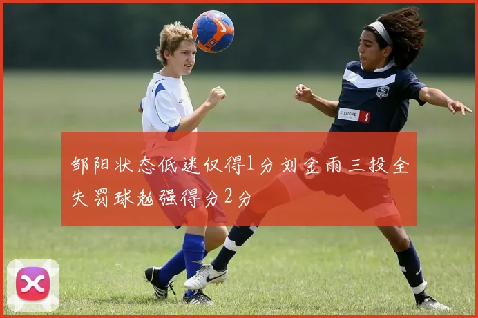 邹阳状态低迷仅得1分刘金雨三投全失罚球勉强得分2分