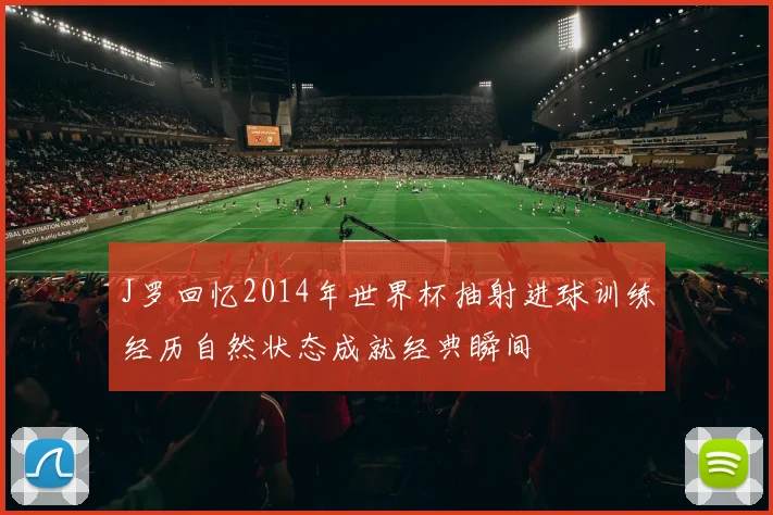 J罗回忆2014年世界杯抽射进球训练经历自然状态成就经典瞬间