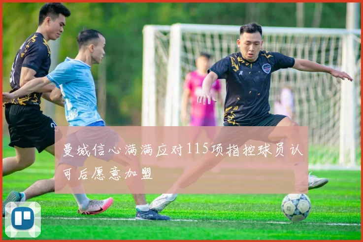 曼城信心满满应对115项指控球员认可后愿意加盟