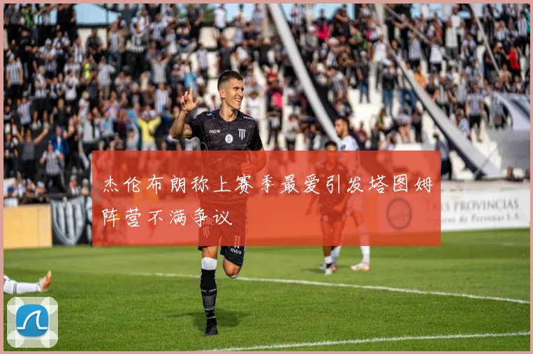 杰伦布朗称上赛季最爱引发塔图姆阵营不满争议