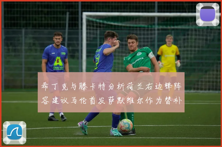 希丁克与滕卡特分析荷兰右边锋阵容建议马伦首发萨默维尔作为替补选择