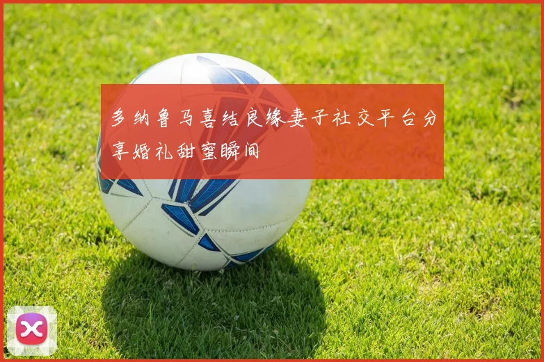 多纳鲁马喜结良缘妻子社交平台分享婚礼甜蜜瞬间