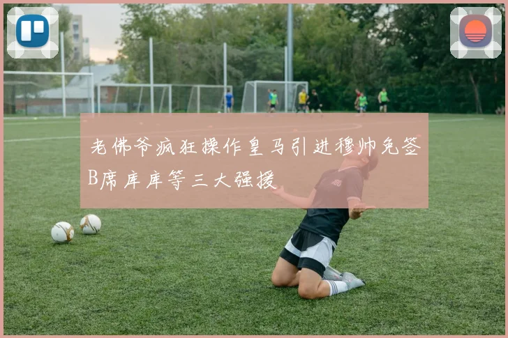 老佛爷疯狂操作皇马引进穆帅免签B席库库等三大强援
