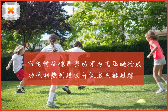 布伦特福德严密防守与高压逼抢成功限制热刺进攻并促成关键进球