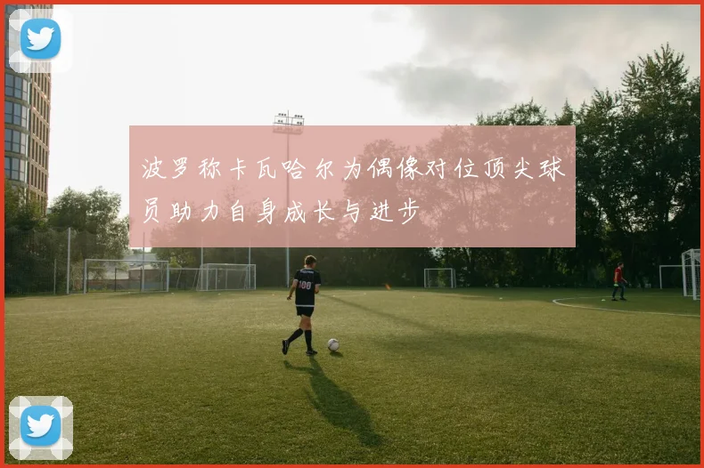 波罗称卡瓦哈尔为偶像对位顶尖球员助力自身成长与进步