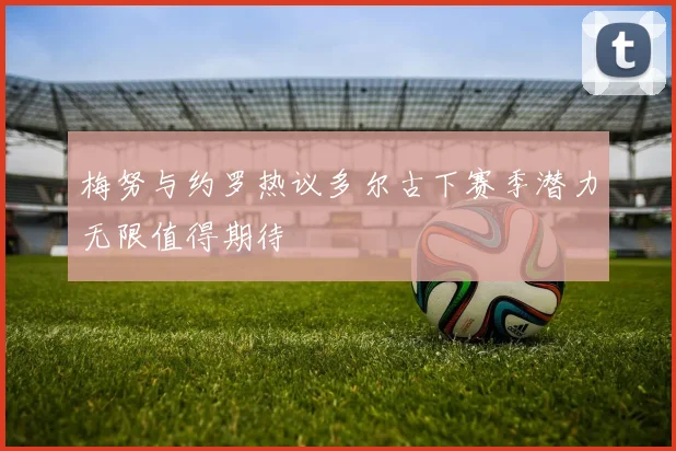 梅努与约罗热议多尔古下赛季潜力无限值得期待
