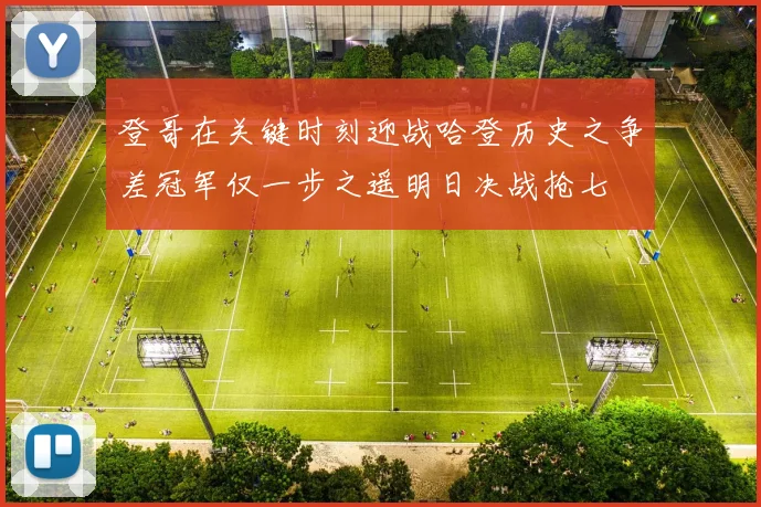 登哥在关键时刻迎战哈登历史之争差冠军仅一步之遥明日决战抢七