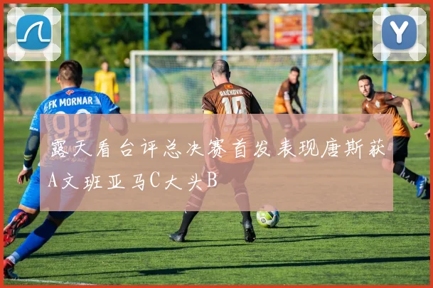 露天看台评总决赛首发表现唐斯获A文班亚马C大头B