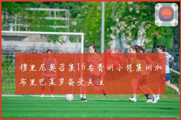 穆里尼奥召集16名青训小将集训加布里巴莱罗备受关注