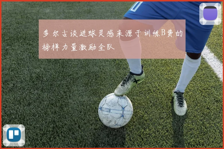 多尔古谈进球灵感来源于训练B费的榜样力量激励全队