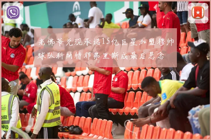 老佛爷兑现承诺15亿巨星加盟穆帅球队科纳特邓弗里斯成最后悬念