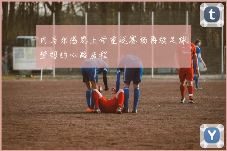 内马尔感恩上帝重返赛场再续足球梦想的心路历程