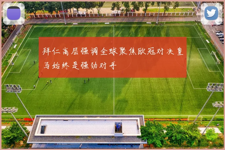 拜仁高层强调全球聚焦欧冠对决皇马始终是强劲对手