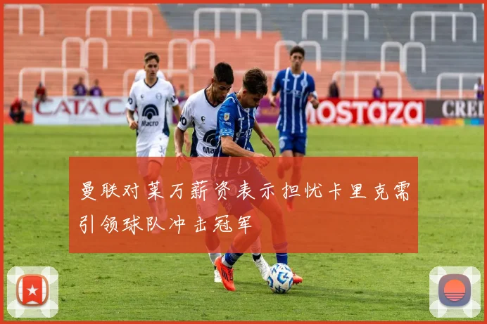 曼联对莱万薪资表示担忧卡里克需引领球队冲击冠军