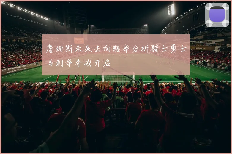 詹姆斯未来去向赔率分析骑士勇士马刺争夺战开启
