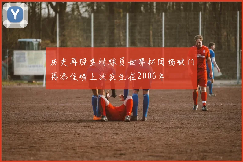 历史再现多特球员世界杯同场破门再添佳绩上次发生在2006年