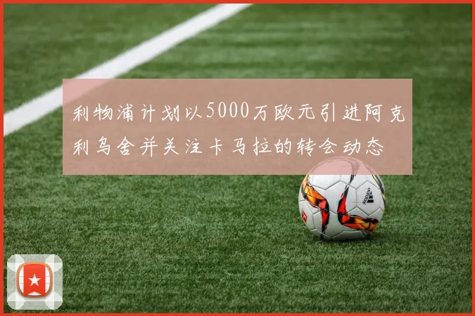 利物浦计划以5000万欧元引进阿克利乌舍并关注卡马拉的转会动态