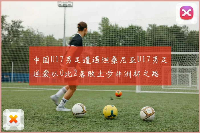 中国U17男足遭遇坦桑尼亚U17男足逆袭以0比2落败止步非洲杯之路